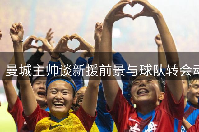 曼城主帅谈新援前景与球队转会动向